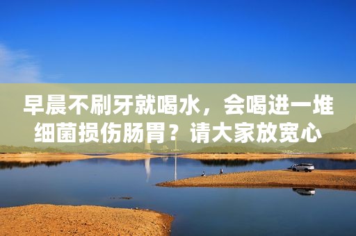 早晨不刷牙就喝水，会喝进一堆细菌损伤肠胃？请大家放宽心