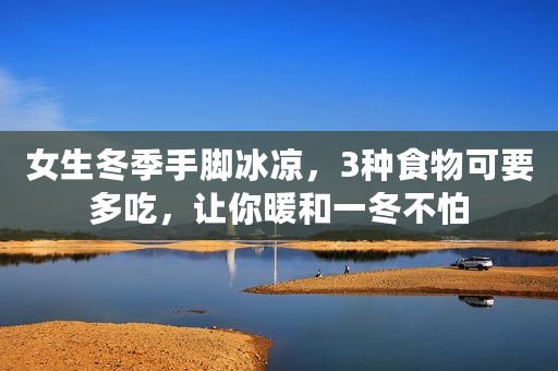 女生冬季手脚冰凉，3种食物可要多吃，让你暖和一冬不怕