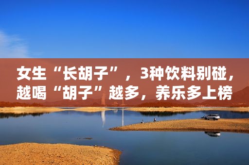 女生“长胡子”，3种饮料别碰，越喝“胡子”越多，养乐多上榜