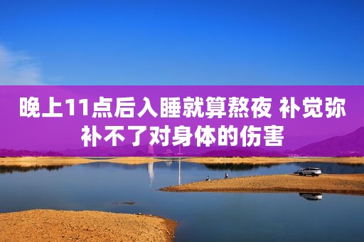 晚上11点后入睡就算熬夜 补觉弥补不了对身体的伤害