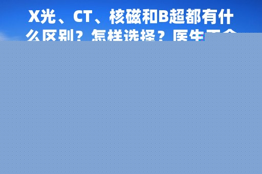 X光、CT、核磁和B超都有什么区别？怎样选择？医生不会告诉你的事