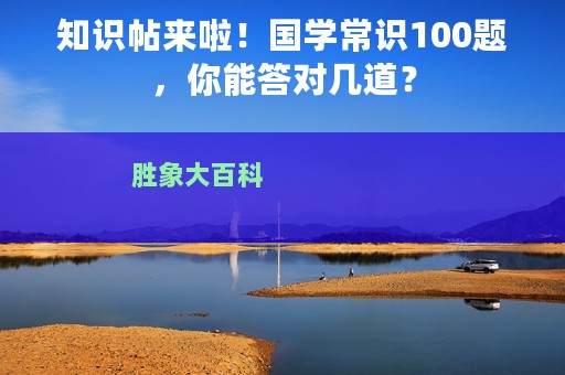 知识帖来啦！国学常识100题，你能答对几道？