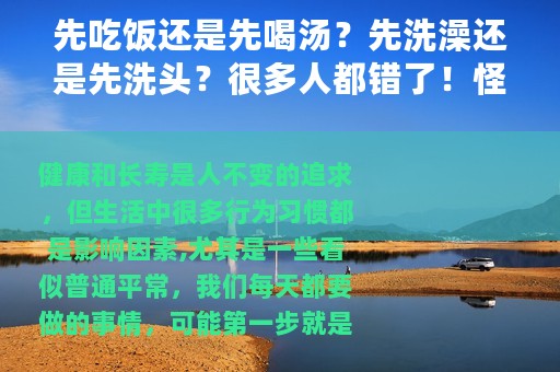 先吃饭还是先喝汤？先洗澡还是先洗头？很多人都错了！怪不得肥胖、高血糖、心血管疾病找上门