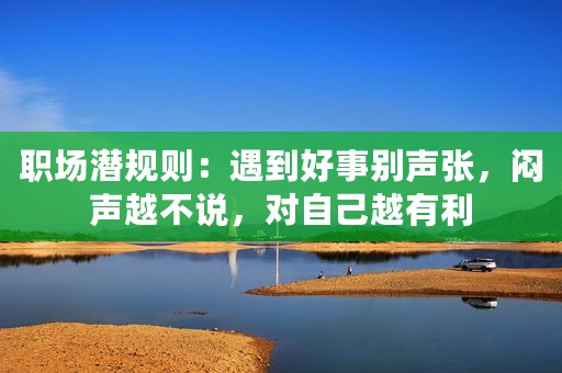职场潜规则：遇到好事别声张，闷声越不说，对自己越有利