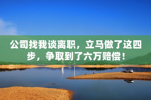 公司找我谈离职，立马做了这四步，争取到了六万赔偿！