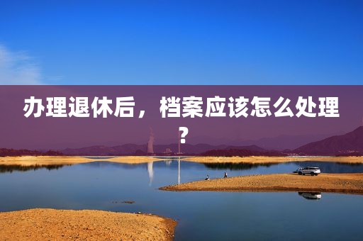 办理退休后，档案应该怎么处理？