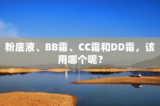 粉底液、BB霜、CC霜和DD霜，该用哪个呢？