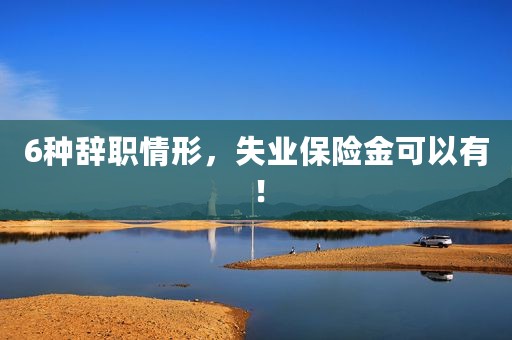 6种辞职情形，失业保险金可以有！