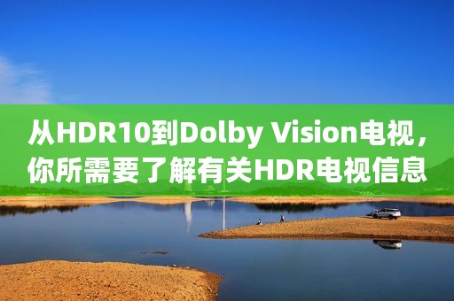 从HDR10到Dolby Vision电视，你所需要了解有关HDR电视信息都在这