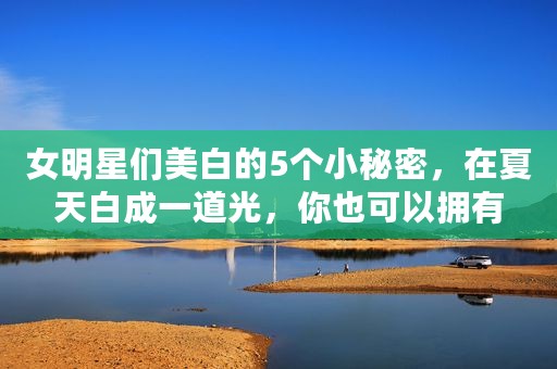 女明星们美白的5个小秘密，在夏天白成一道光，你也可以拥有