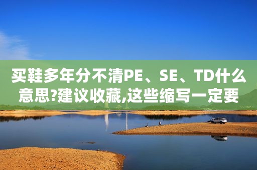 买鞋多年分不清PE、SE、TD什么意思?建议收藏,这些缩写一定要知道