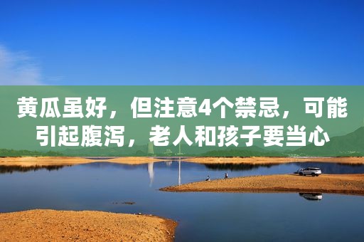 黄瓜虽好，但注意4个禁忌，可能引起腹泻，老人和孩子要当心