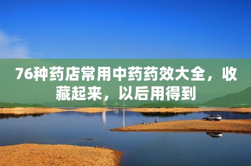 76种药店常用中药药效大全，收藏起来，以后用得到