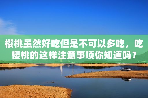 樱桃虽然好吃但是不可以多吃，吃樱桃的这样注意事项你知道吗？
