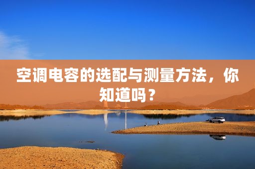 空调电容的选配与测量方法，你知道吗？