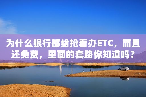 为什么银行都给抢着办ETC，而且还免费，里面的套路你知道吗？