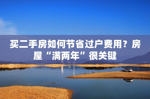 买二手房如何节省过户费用？房屋“满两年”很关键
