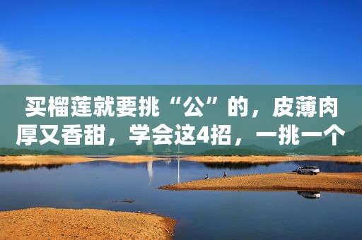 买榴莲就要挑“公”的，皮薄肉厚又香甜，学会这4招，一挑一个准