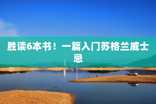 胜读6本书！一篇入门苏格兰威士忌