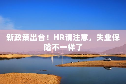 新政策出台！HR请注意，失业保险不一样了