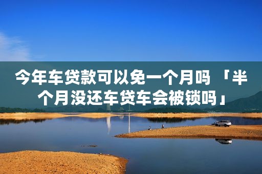 今年车贷款可以免一个月吗 「半个月没还车贷车会被锁吗」