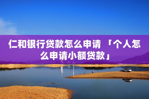 仁和银行贷款怎么申请 「个人怎么申请小额贷款」