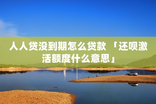 人人贷没到期怎么贷款 「还呗激活额度什么意思」