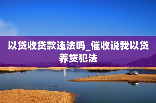 以贷收贷款违法吗_催收说我以贷养贷犯法