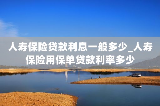 人寿保险贷款利息一般多少_人寿保险用保单贷款利率多少