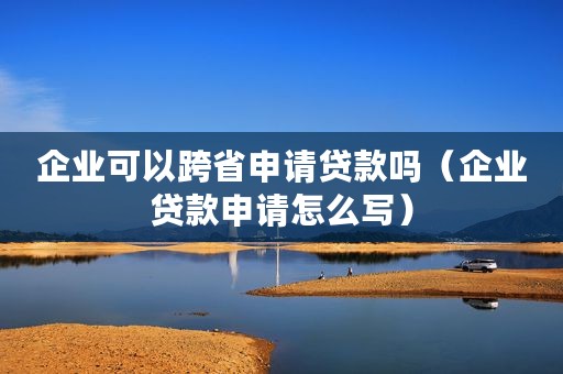 企业可以跨省申请贷款吗（企业贷款申请怎么写）