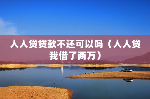 人人贷贷款不还可以吗（人人贷我借了两万）