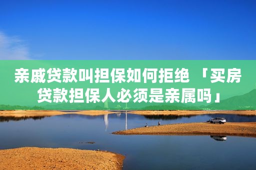 亲戚贷款叫担保如何拒绝 「买房贷款担保人必须是亲属吗」