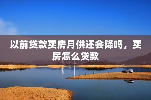 以前贷款买房月供还会降吗，买房怎么贷款
