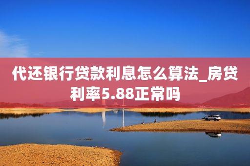 代还银行贷款利息怎么算法_房贷利率5.88正常吗