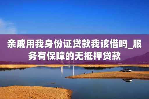 亲戚用我身份证贷款我该借吗_服务有保障的无抵押贷款