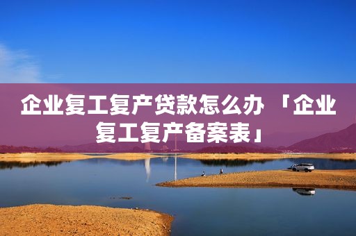 企业复工复产贷款怎么办 「企业复工复产备案表」