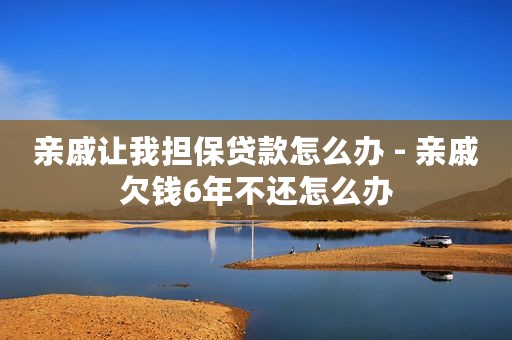 亲戚让我担保贷款怎么办 - 亲戚欠钱6年不还怎么办