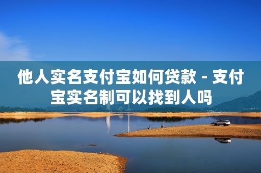他人实名支付宝如何贷款 - 支付宝实名制可以找到人吗