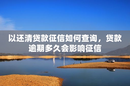 以还清贷款征信如何查询，贷款逾期多久会影响征信