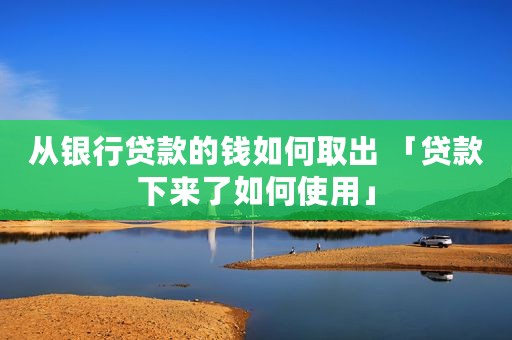 从银行贷款的钱如何取出 「贷款下来了如何使用」