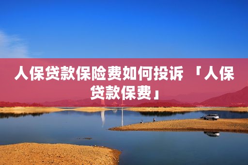 人保贷款保险费如何投诉 「人保贷款保费」