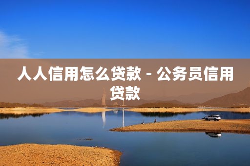 人人信用怎么贷款 - 公务员信用贷款