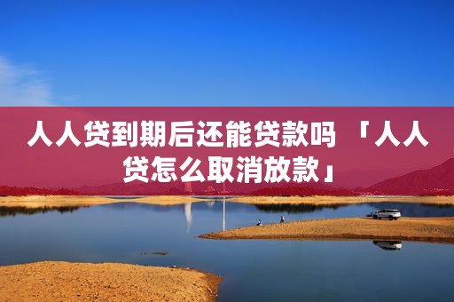 人人贷到期后还能贷款吗 「人人贷怎么取消放款」