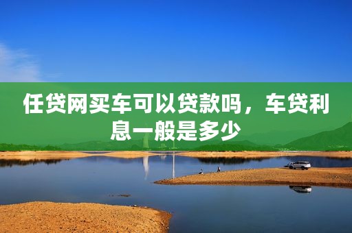 任贷网买车可以贷款吗，车贷利息一般是多少