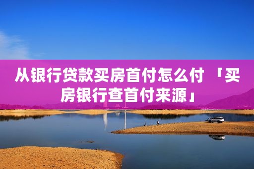 从银行贷款买房首付怎么付 「买房银行查首付来源」