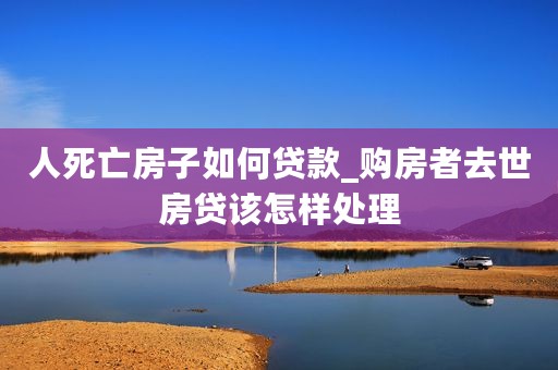 人死亡房子如何贷款_购房者去世房贷该怎样处理