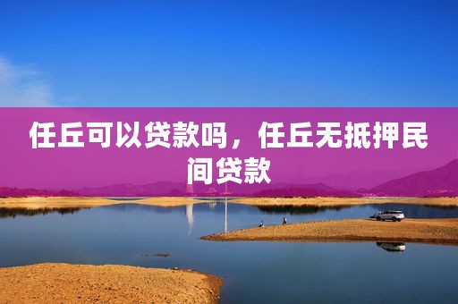 任丘可以贷款吗，任丘无抵押民间贷款