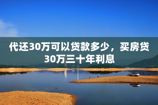 代还30万可以贷款多少，买房贷30万三十年利息