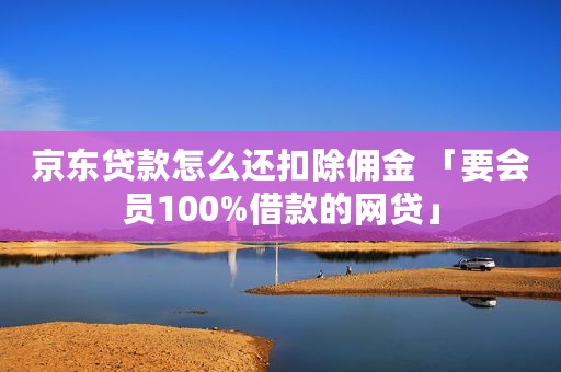 京东贷款怎么还扣除佣金 「要会员100%借款的网贷」