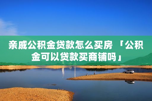 亲戚公积金贷款怎么买房 「公积金可以贷款买商铺吗」
